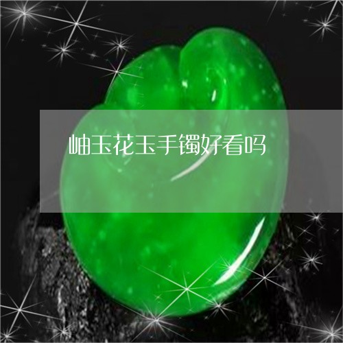 岫玉花玉手镯好看吗/2023082791724