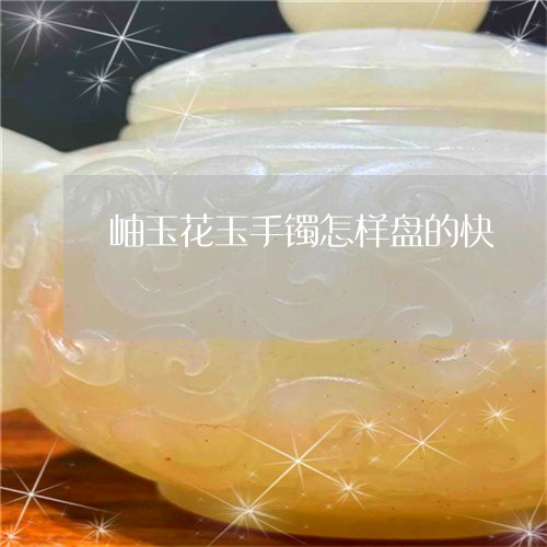 岫玉花玉手镯怎样盘的快/2023091472927