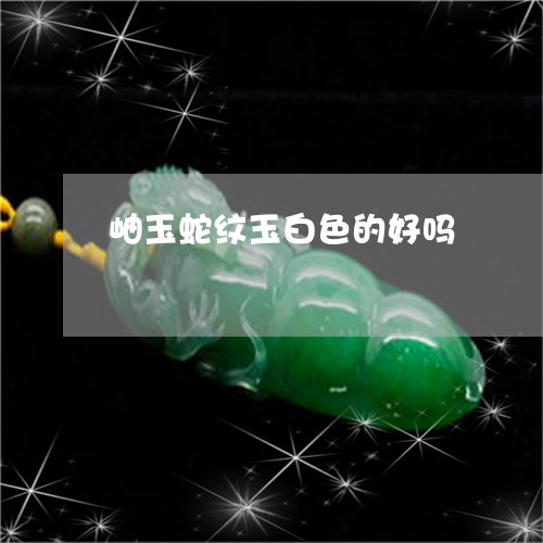 岫玉蛇纹玉白色的好吗/2023051168392