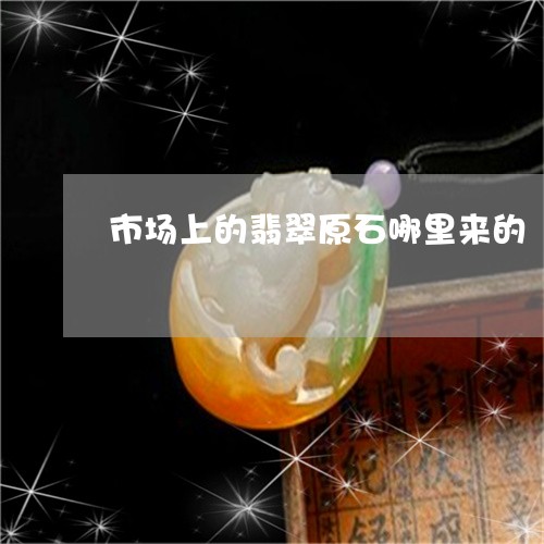 市场上的翡翠原石哪里来的/2023092377169