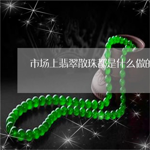 市场上翡翠散珠都是什么做的啊/2023100573846