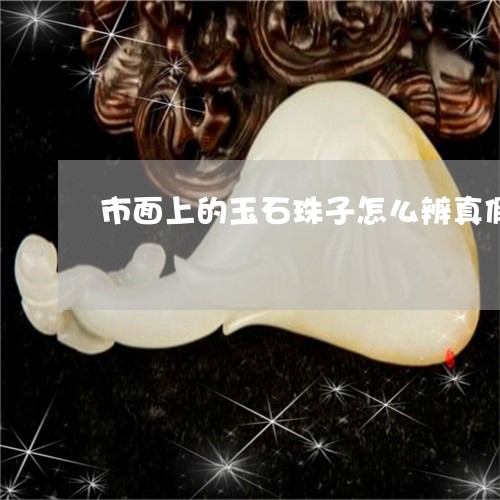 市面上的玉石珠子怎么辨真假/2023112452513