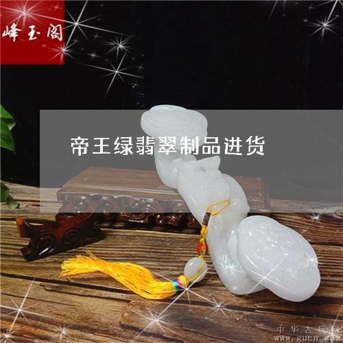 帝王绿翡翠制品进货/2023121637261