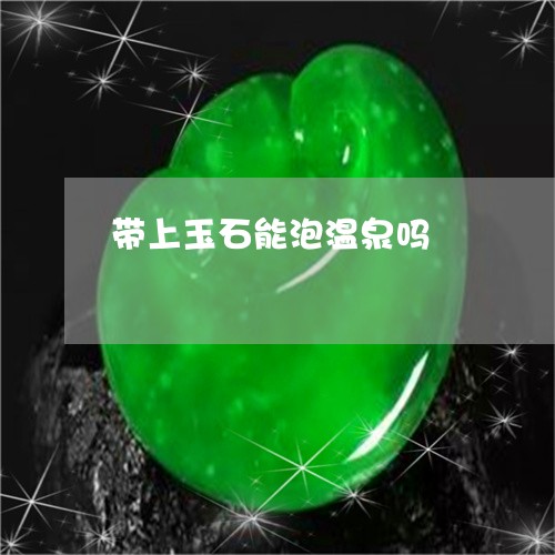 带上玉石能泡温泉吗/2023120520714