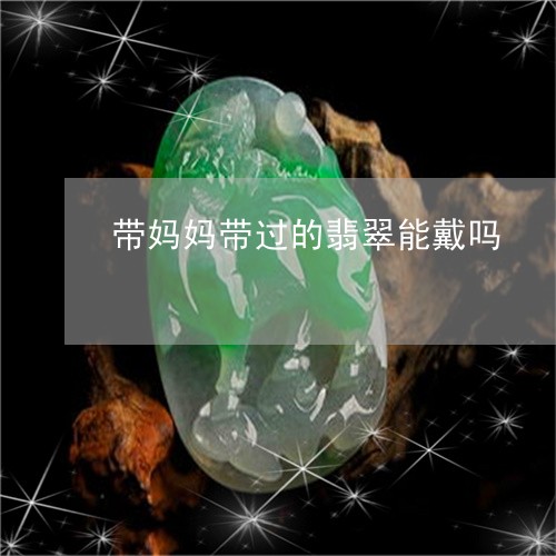 带妈妈带过的翡翠能戴吗/2023041651628