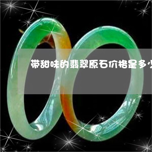 带甜味的翡翠原石价格是多少/2023112456481