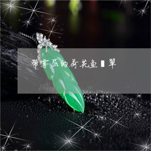 带雾层的荷花鱼翡翠/2023032168493