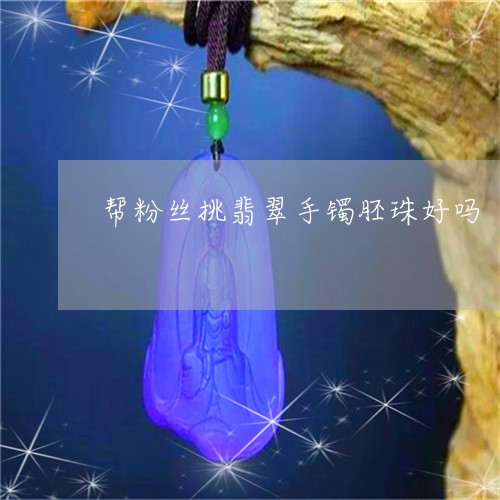 帮粉丝挑翡翠手镯胚珠好吗/2023092373926