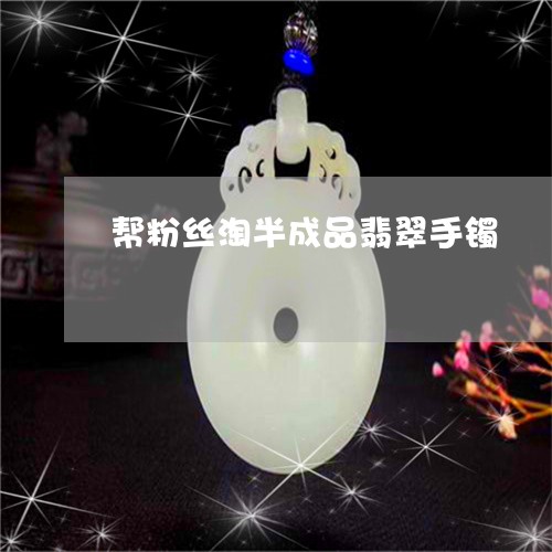 帮粉丝淘半成品翡翠手镯/2023041688359