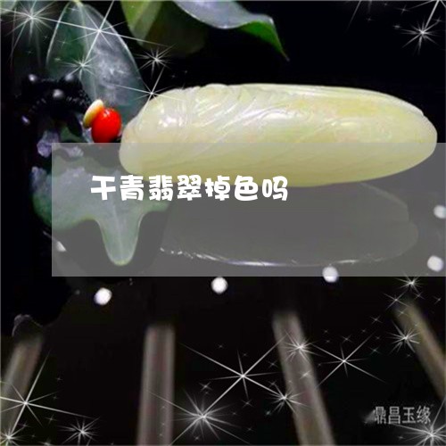 干青翡翠掉色吗/2023082668471