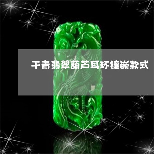 干青翡翠葫芦耳环镶嵌款式/2023080246179