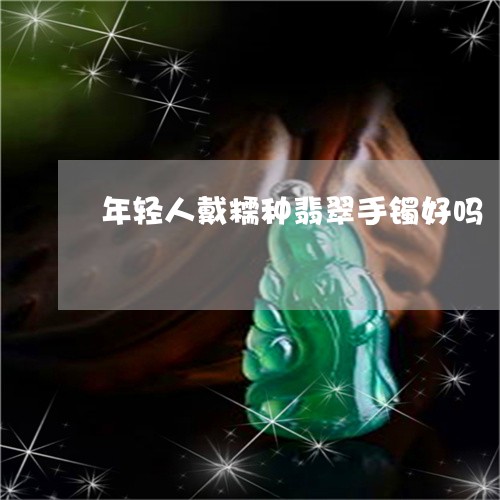 年轻人戴糯种翡翠手镯好吗/2023092330372