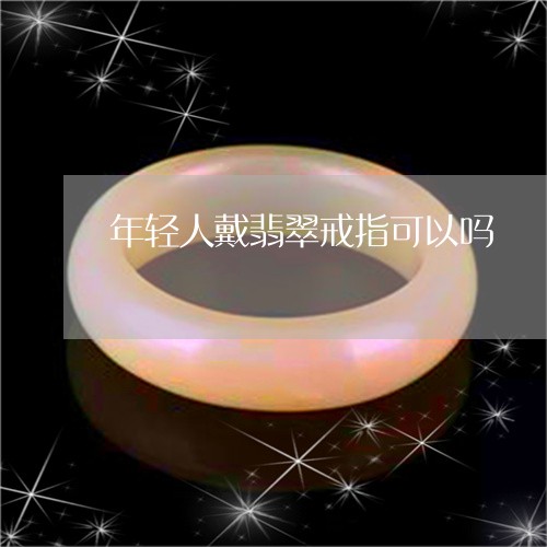 年轻人戴翡翠戒指可以吗/2023052463157