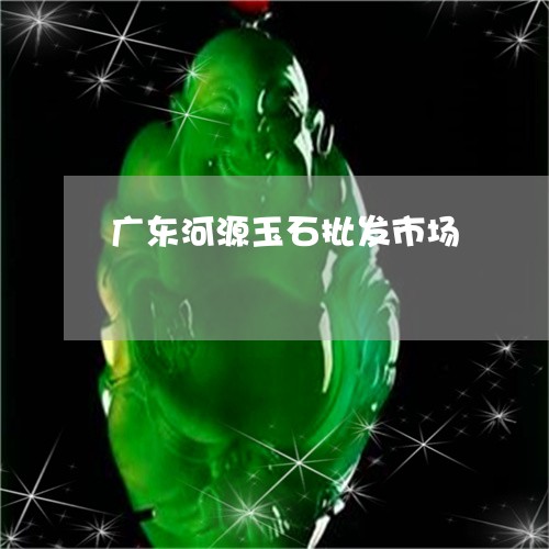 广东河源玉石批发市场/2023110703615