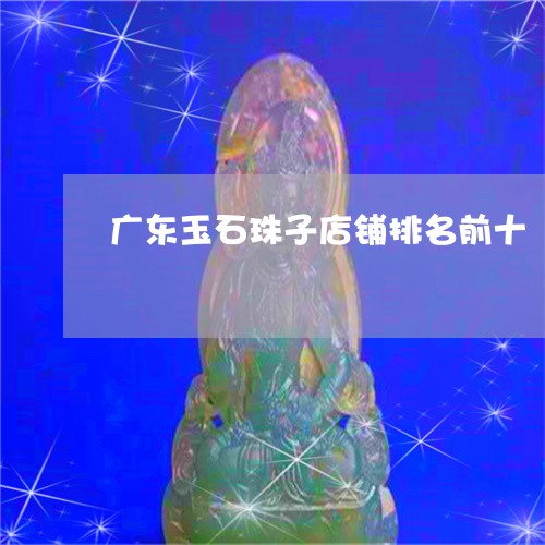 广东玉石珠子店铺排名前十/2023073114716