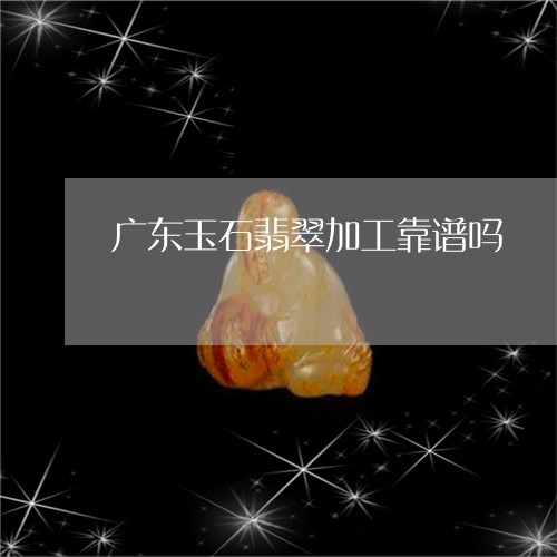 广东玉石翡翠加工靠谱吗/2023041551702