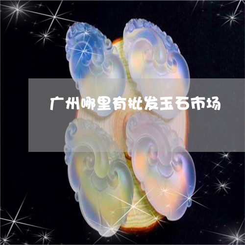 广州哪里有批发玉石市场/2023071004926