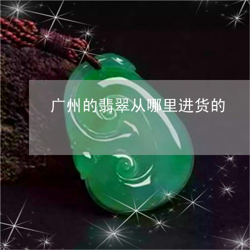 广州的翡翠从哪里进货的/2023071006020