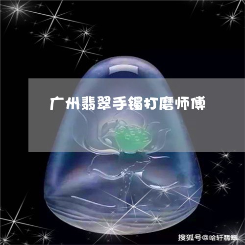 广州翡翠手镯打磨师傅/2023112558583