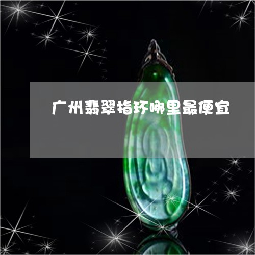 广州翡翠指环哪里最便宜/2023111730573