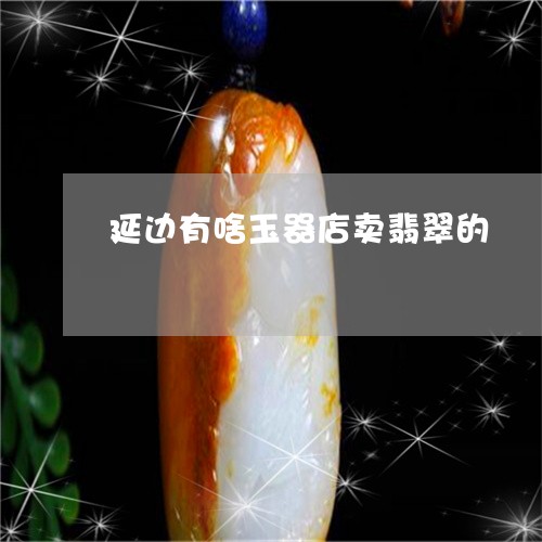 延边有啥玉器店卖翡翠的/2023111575168