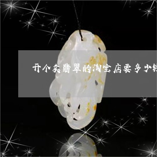 开个卖翡翠的淘宝店要多少钱/2023112429474