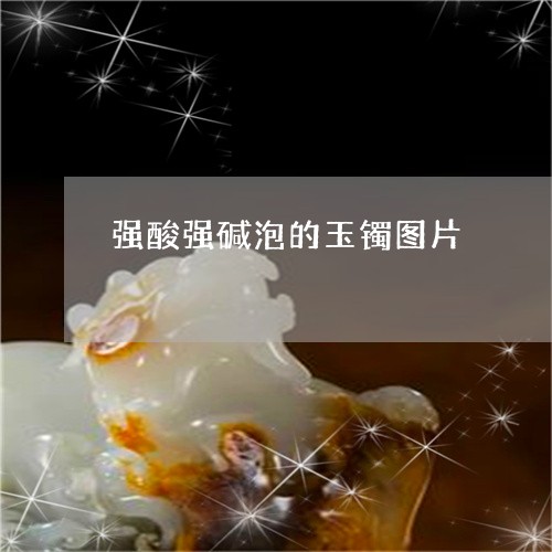 强酸强碱泡的玉镯图片/2023110784059