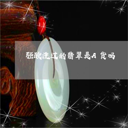 强酸洗过的翡翠是A货吗/2023071030504