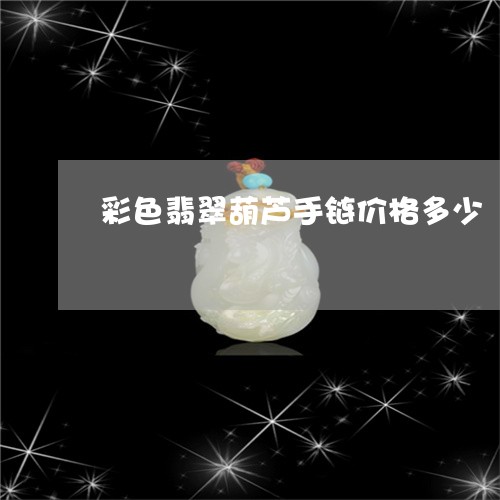 彩色翡翠葫芦手链价格多少/2023073004048