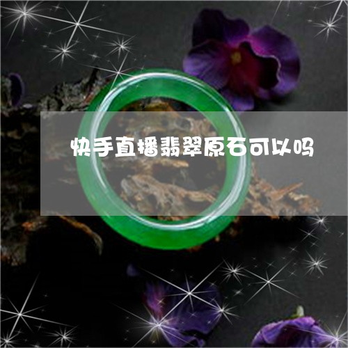 快手直播翡翠原石可以吗/2023052268282