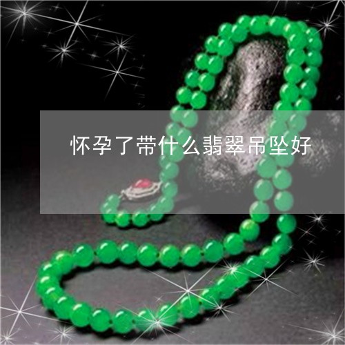 怀孕了带什么翡翠吊坠好/2023091271936