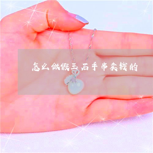 怎么做假玉石手串卖钱的/2023071061703