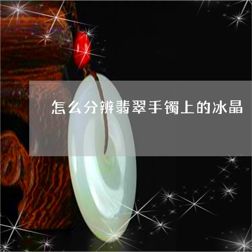 怎么分辨翡翠手镯上的冰晶/2023080159313