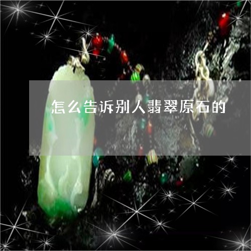 怎么告诉别人翡翠原石的/2023041582625