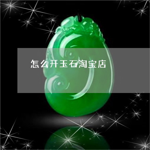 怎么开玉石淘宝店/2023122129626