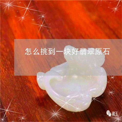 怎么挑到一块好翡翠原石/2023041597161