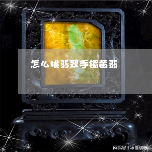 怎么挑翡翠手镯黄翡/2023032017160