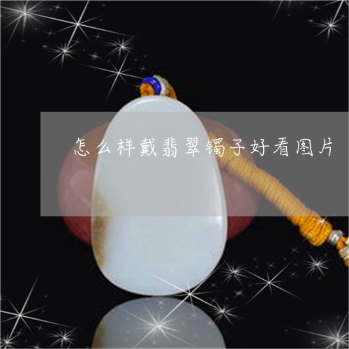 怎么样戴翡翠镯子好看图片/2023073108582