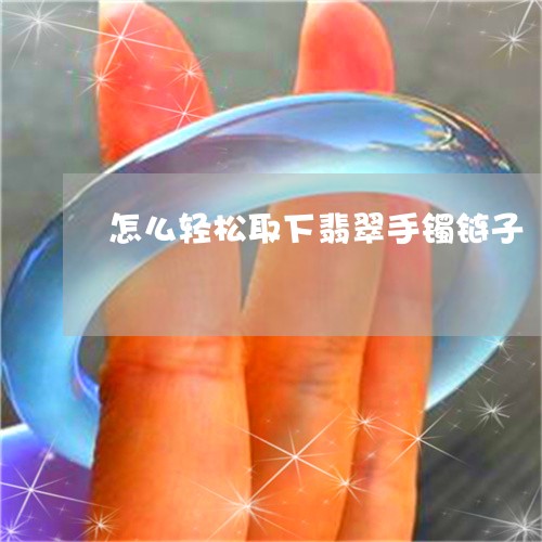 怎么轻松取下翡翠手镯链子/2023092222625