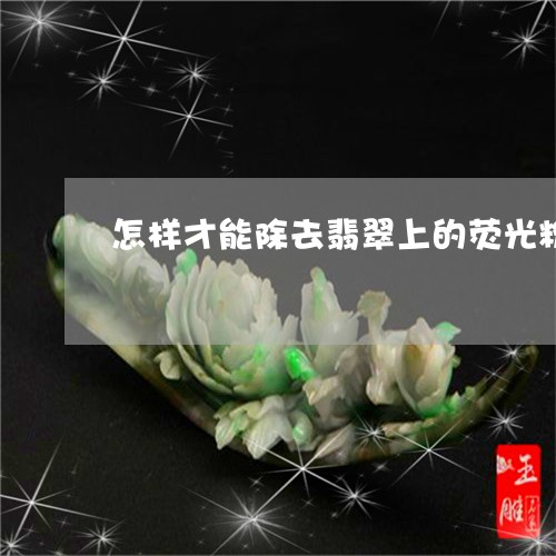 怎样才能除去翡翠上的荧光粉/2023061004836