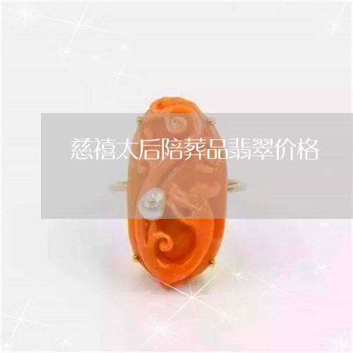 慈禧太后陪葬品翡翠价格/2023071084848