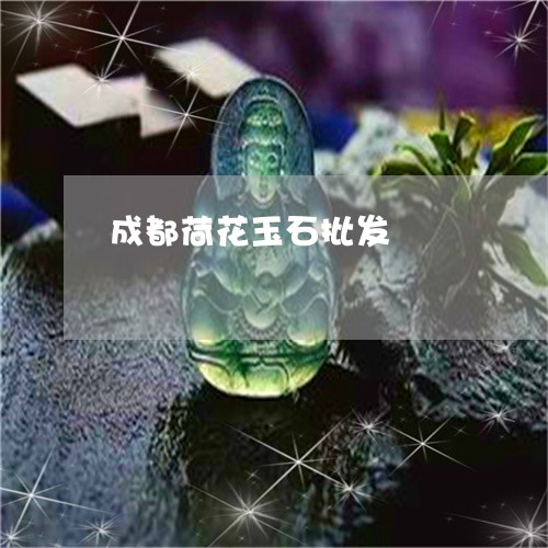 成都荷花玉石批发/2023122007136