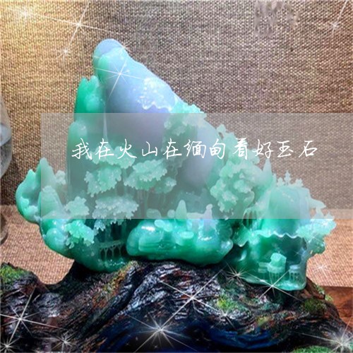 我在火山在缅甸看好玉石/2023070972746