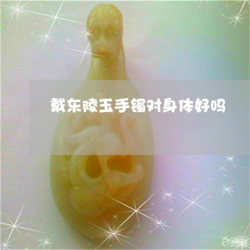 戴东陵玉手镯对身体好吗/2023041520482