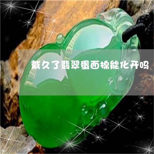 戴久了翡翠蛋面棉能化开吗/2023073174937