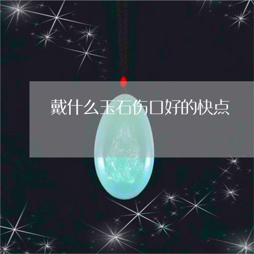 戴什么玉石伤口好的快点/2023071385059