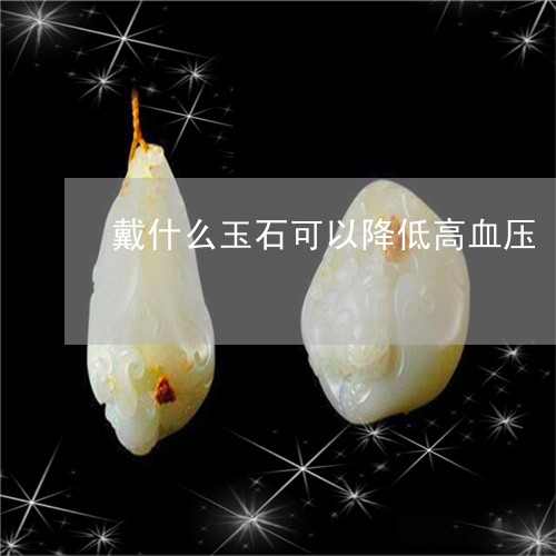 戴什么玉石可以降低高血压/2023073196827