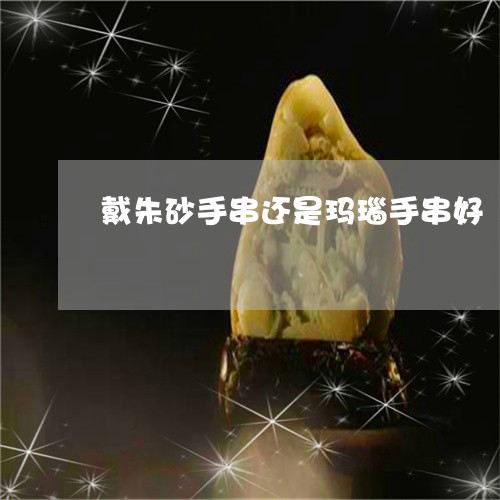 戴朱砂手串还是玛瑙手串好/2023073164030