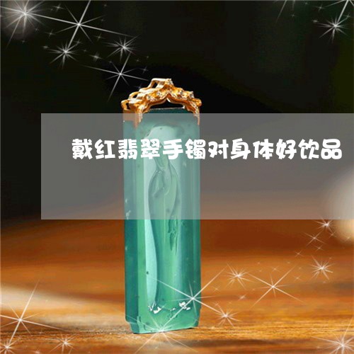 戴红翡翠手镯对身体好饮品/2023073162416