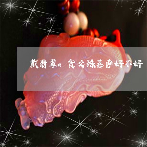 戴翡翠a货文殊菩萨好不好/2023073051515